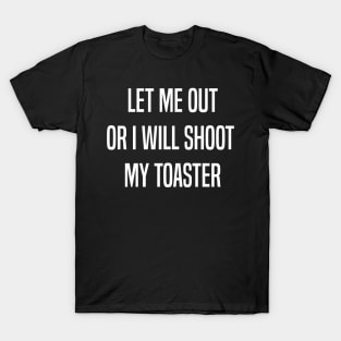Let me out or i will shoot my toaster - White T-Shirt